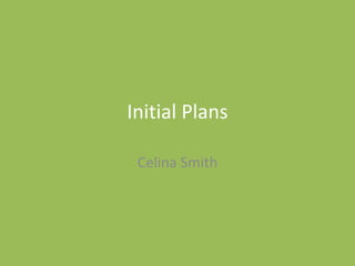 Initial Plans
Celina Smith
 