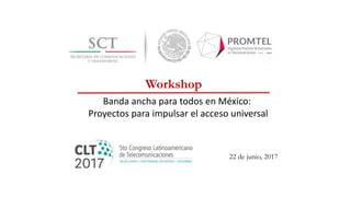 Banda ancha para todos en México:
Proyectos para impulsar el acceso universal
Workshop
22 de junio, 2017
 