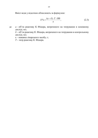 69
Вміст води у відсотках обчислюють за формулою:
в
Тба
X
100)(
%
⋅⋅−
= , (2.3)
де а – об’єм реактиву К. Фішера, витраченого на титрування в основному
досліді, мл;
б – об’єм реактиву К. Фішера, витраченого на титрування в контрольному
досліді, мл;
в – наважка лікарського засобу, г;
Т – титр реактиву К. Фішера.
 