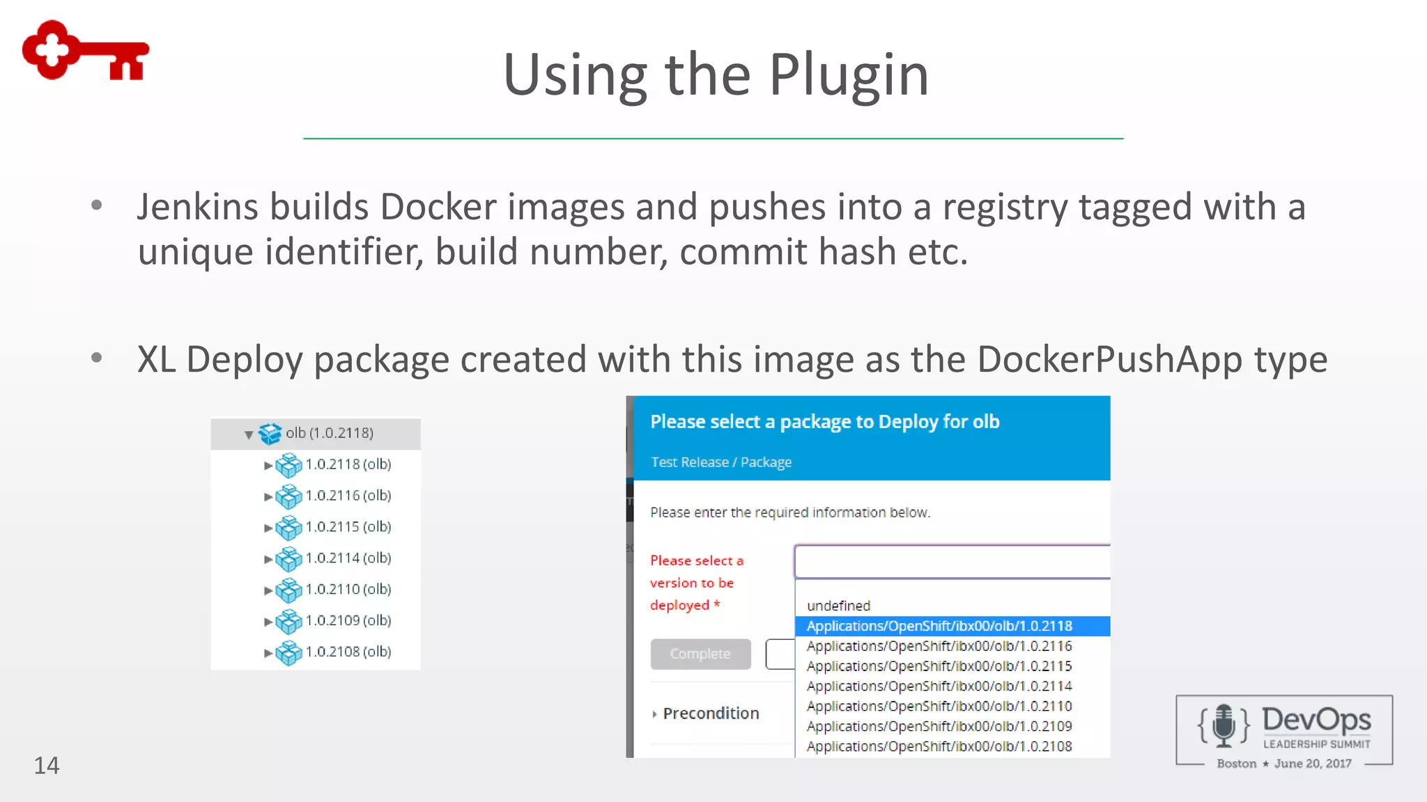 Using the Plugin
• Jenkins builds Docker images and pushes into a registry tagged with a
unique identifier, build number, commit hash etc.
• XL Deploy package created with this image as the DockerPushApp type
14
 