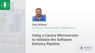 Using a Canary Microservice
to Validate the Software
Delivery Pipeline
Tony Wilmer
Lead DevOps Pipeline Engineer - DigitalGlobe Inc.
 