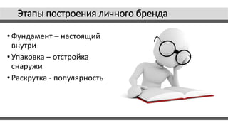 Этапы построения личного бренда
• Фундамент – настоящий
внутри
• Упаковка – отстройка
снаружи
• Раскрутка - популярность
 