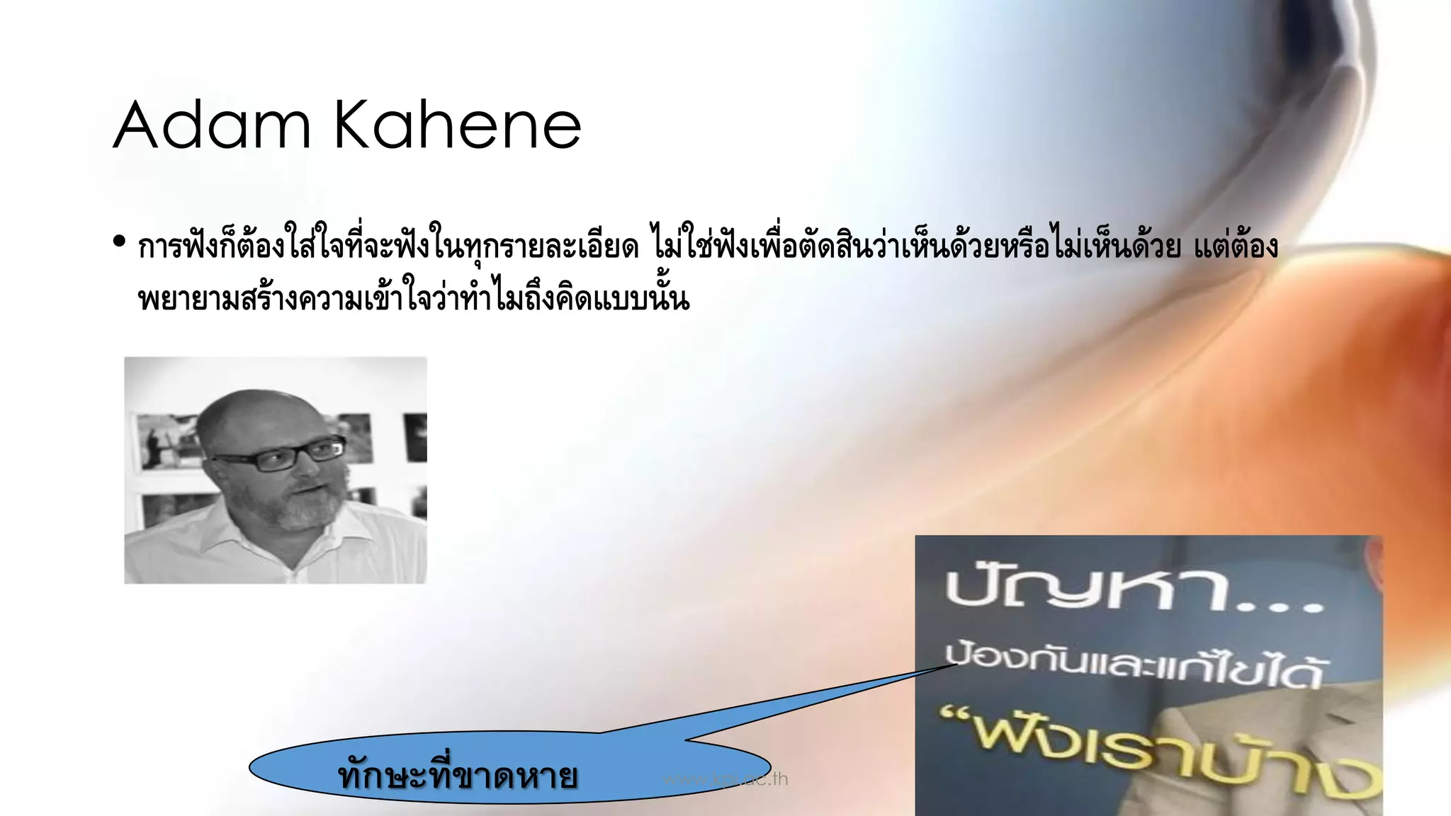 • การฟังก็ต้องใส่ใจที่จะฟังในทุกรายละเอียด ไม่ใช่ฟังเพื่อตัดสินว่าเห็นด้วยหรือไม่เห็นด้วย แต่ต้อง
พยายามสร้างความเข้าใจว่าทาไมถึงคิดแบบนั้น
47
Adam Kahene
ทักษะที่ขาดหาย www.kpi.ac.th
 