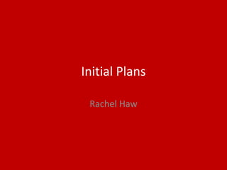 Initial Plans
Rachel Haw
 