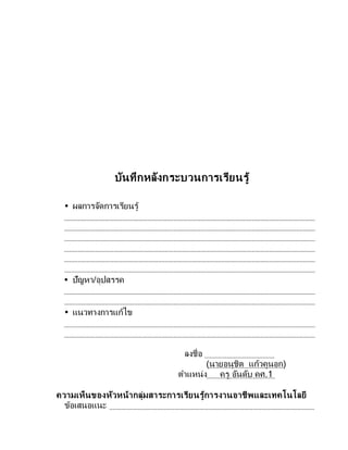 บันทึกหลังกระบวนการเรียนรู้
 ผลการจัดการเรียนรู้
 ปัญหา/อุปสรรค
 แนวทางการแก้ไข
ลงชื่อ
(นายอนุชิต แก้วคูนอก)
ตาแหน่ง ครู อันดับ คศ.1
ความเห็นของหัวหน้ากลุ่มสาระการเรียนรู้การงานอาชีพและเทคโนโลยี
ข้อเสนอแนะ
 