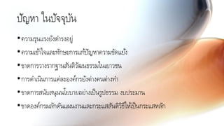 ปัญหา ในปัจจุบัน
•ความรุนแรงยังดารงอยู่
•ความเข้าใจและทักษะการแก้ปัญหาความขัดแย้ง
•ขาดการวางรากฐานสันติวัฒนธรรมในเยาวชน
•การดาเนินการแต่ละองค์กรยังต่างคนต่างทา
•ขาดการสนับสนุนนโยบายอย่างเป็นรูปธรรม งบประมาน
•ขาดองค์กรผลักดันแผนงานและกระแสสันติวิธีให้เป็นกระแสหลัก
 