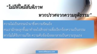 “ไม่มีที่ใดมีสันติภาพ
หากปราศจากความยุติธรรม”
ความไม่เป็นธรรมนามาซึ่งความขัดแย้ง
คนเรามักจะลุกขึ้นมาทาอะไรสักอย่างเพื่อเรียกร้องความเป็นธรรม
หากไม่ได้รับการแก้ไข ความคับข้องใจจะกลายเป็นความรุนแรง
www.elifesara.com
 