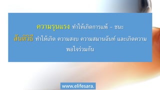 ความรุนแรง ทาให้เกิดการแพ้ - ชนะ
สันติวิธี ทาให้เกิด ความสงบ ความสมานฉันท์ และเกิดความ
พอใจร่วมกัน
www.elifesara.
 