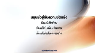 มนุษย์อยู่กับความขัดแย้ง
ขัดแย้งกับตัวอง
ขัดแย้งกับเพื่อนร่วมงาน
ขัดแย้งต่อสังคมรอบข้าง
www.elifesara.com
 