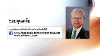 ขอบคุณครับ
แลกเปลี่ยนความคิดเห็น หรือถามคาถามเพิ่มเติมได้ที่
www.facebook.com/ekkachai.srivilas
www.elifesara.com
 