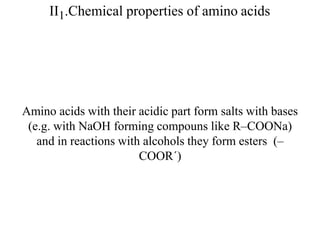 II1.Chemical properties of amino acids
Amino acids with their acidic part form salts with bases
(e.g. with NaOH forming compouns like R–COONa)
and in reactions with alcohols they form esters (–
COOR´)
 