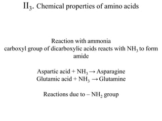 II3. Chemical properties of amino acids
Reaction with ammonia
carboxyl group of dicarboxylic acids reacts with NH3 to form
amide
Aspartic acid + NH3 → Asparagine
Glutamic acid + NH3 → Glutamine
Reactions due to – NH2 group
 