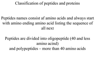Classification of peptides and proteins
Peptides names consist af amino acids and always start
with amino ending amino acid listing the sequence of
all next
Peptides are divided into oligopeptide (40 and less
amino acind)
and polypeptides – more than 40 amino acids
 