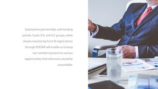 Substantive partnerships with funding
portals, funds, P.E. and V.C groups, while
closely monitoring Form D registrations
through EDGAR will enable us to keep
our members present to various
opportunities that otherwise would be
unavailable.
 