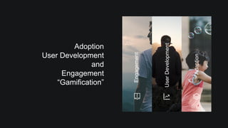 Adoption
User Development
and
Engagement
“Gamification”
UserDevelopment
Engagement
Adaption
 