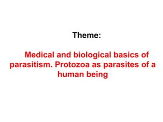 Theme:
Medical and biological basics of
parasitism. Protozoa as parasites of a
human being
 