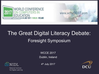 WCCE 2017
Dublin, Ireland
4th July 2017
The Great Digital Literacy Debate:
Foresight Symposium
 