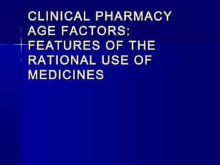 CLINICAL PHARMACYCLINICAL PHARMACY
AGE FACTORS:AGE FACTORS:
FEATURES OF THEFEATURES OF THE
RATIONAL USE OFRATIONAL USE OF
MEDICINESMEDICINES
 