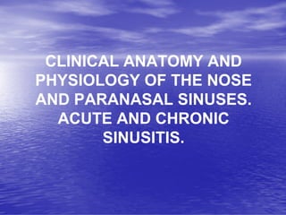 CLINICAL ANATOMY AND
PHYSIOLOGY OF THE NOSE
AND PARANASAL SINUSES.
ACUTE AND CHRONIC
SINUSITIS.
 