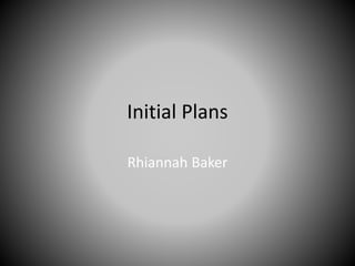 Initial Plans
Rhiannah Baker
 