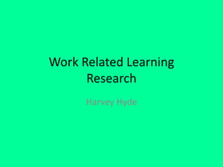 Work Related Learning
Research
Harvey Hyde
 