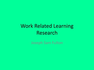 Work Related Learning
Research
Joseph Sam Fulton
 