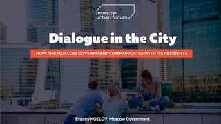 Evgeny KOZLOV, Moscow Government
HOW THE MOSCOW GOVERNMENT COMMUNICATES WITH ITS RESIDENTS
Dialogue inthe City
 
