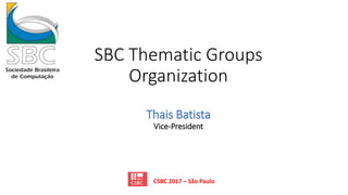 SBC Thematic Groups
Organization
Thais Batista
Vice-President
CSBC 2017 – São Paulo
 