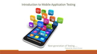 Introduction to Mobile Application Testing
Next generation of Testing…..
Prepared By: Kailash Khoiwal
 
