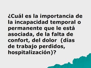 ¿Cuál es la importancia de
la incapacidad temporal o
permanente que le está
asociada, de la falta de
confort, del dolor (días
de trabajo perdidos,
hospitalización)?
 