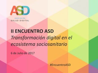 II ENCUENTRO ASD
Transformación digital en el
ecosistema sociosanitario
6 de Julio de 2017
#EncuentroASD
 
