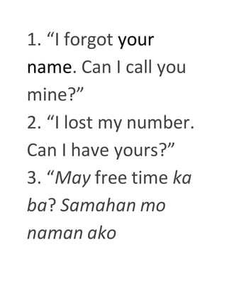 1. “I forgot your
name. Can I call you
mine?”
2. “I lost my number.
Can I have yours?”
3. “May free time ka
ba? Samahan mo
naman ako
 