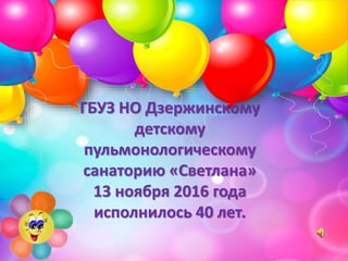 ГБУЗ НО Дзержинскому
детскому
пульмонологическому
санаторию «Светлана»
13 ноября 2016 года
исполнилось 40 лет.
 