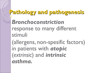 Pathology and pathogenesisPathology and pathogenesis
Bronchoconstriction
response to many different
stimuli
(allergens, non-spesific factors)
in patients with atopic
(extrinsic) and intrinsic
asthma.
 