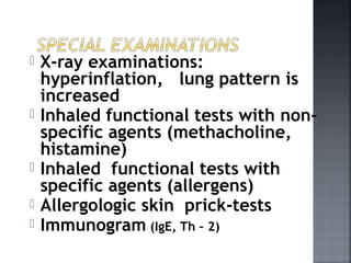  X-ray examinations:
hyperinflation, lung pattern is
increased
 Inhaled functional tests with non-
specific agents (methacholine,
histamine)
 Inhaled functional tests with
specific agents (allergens)
 Allergologic skin prick-tests
 Immunogram (IgE, Th – 2)
 