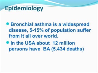 Epidemiology
Bronchial asthma is a widespread
disease, 5-15% of population suffer
from it all over world.
In the USA about 12 million
persons have BA (5.434 deaths)
 