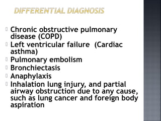  Chronic obstructive pulmonary
disease (COPD)
 Left ventricular failure (Cardiac
asthma)
 Pulmonary embolism
 Bronchiectasis
 Anaphylaxis
 Inhalation lung injury, and partial
airway obstruction due to any cause,
such as lung cancer and foreign body
aspiration
 
