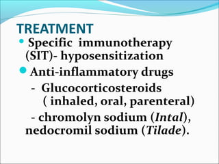 TREATMENT
 Specific immunotherapy
(SIT)- hyposensitization
Anti-inflammatory drugs
- Glucocorticosteroids
( inhaled, oral, parenteral)
- chromolyn sodium (Intal),
nedocromil sodium (Tilade).
 
