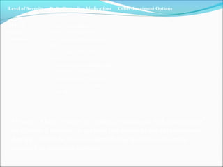Level of Severity Daily Controller Medications Other Treatment Options
STEP 4
Severe
Persistent
• High-dose inhaled
glucocorticosteroid plus
long-acting inhaled 2-agonist,
plus
one or more of the following if
needed:
• Sustained-release theophylline
• Leukotriene modifier
• Long-acting oral 2-agonist
• Oral glucocorticosteroid
• Anti-IgE
All steps: Once control of asthma is achieved and maintained
for at least 3 months, a gradual reduction of the maintenance
therapy should be tried to identify the minimum therapy
required to maintain control.
 