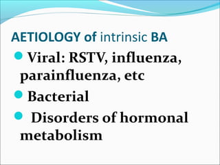 AETIOLOGY of intrinsic BA
Viral: RSTV, influenza,
parainfluenza, etc
Bacterial
 Disorders of hormonal
metabolism
 