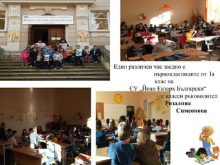 Един различен час заедно с
първокласниците от Iа
клас на
СУ „Йоан Екзарх Български“
с класен ръководител
Розалина
Симеонова
 