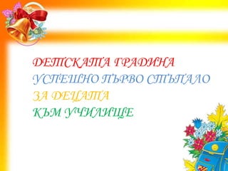 ДЕТСКАТА ГРАДИНА
УСПЕШНО ПЪРВО СТЪПАЛО
ЗА ДЕЦАТА
КЪМ УЧИЛИЩЕ
 