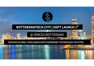 RotterdamTech.City | Soft Launch 🚀
ROTTERDAMTECH.CITY | SOFT LAUNCH 🚀
@ SPACES ROTTERDAM
SOLVING GLOBAL CHALLENGES WITH EMERGING TECHNOLOGY IN CITIES
 