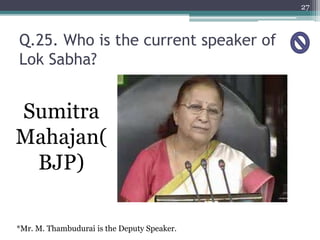 Q.25. Who is the current speaker of
Lok Sabha?
27
Sumitra
Mahajan(
BJP)
*Mr. M. Thambudurai is the Deputy Speaker.
 