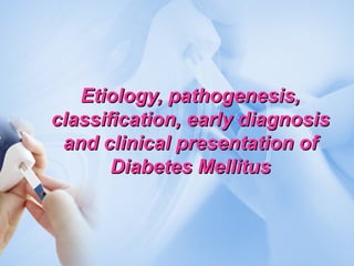 Etiology, pathogenesis,Etiology, pathogenesis,
classification, early diagnosisclassification, early diagnosis
and clinical presentation ofand clinical presentation of
Diabetes MellitusDiabetes Mellitus
 