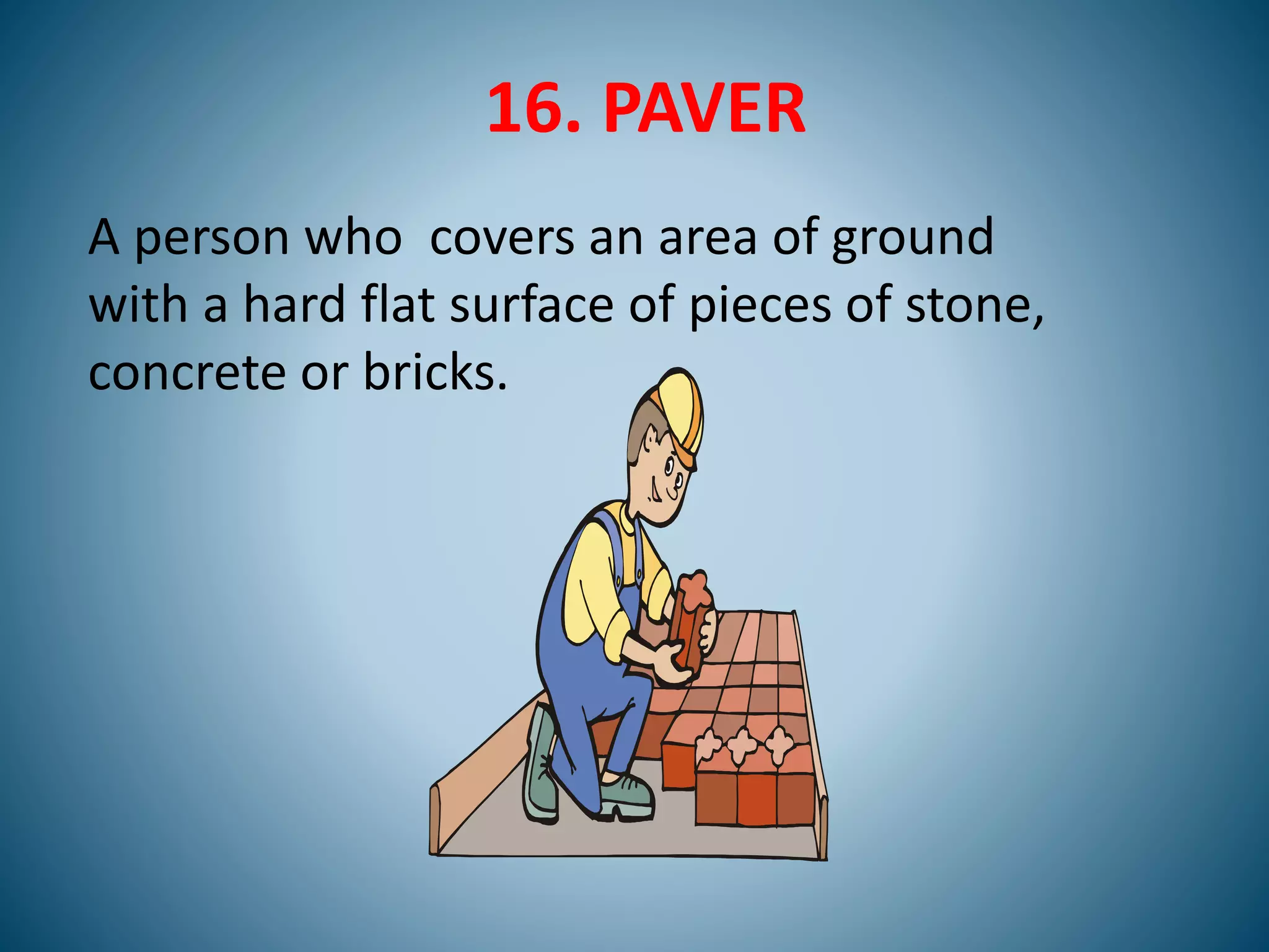 16. PAVER
A person who covers an area of ground
with a hard flat surface of pieces of stone,
concrete or bricks.
 