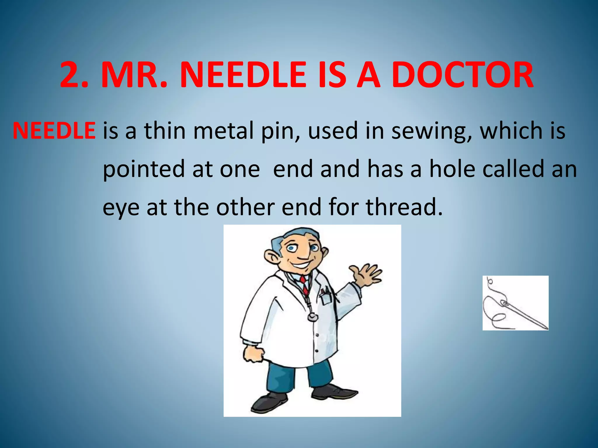 2. MR. NEEDLE IS A DOCTOR
NEEDLE is a thin metal pin, used in sewing, which is
pointed at one end and has a hole called an
eye at the other end for thread.
 