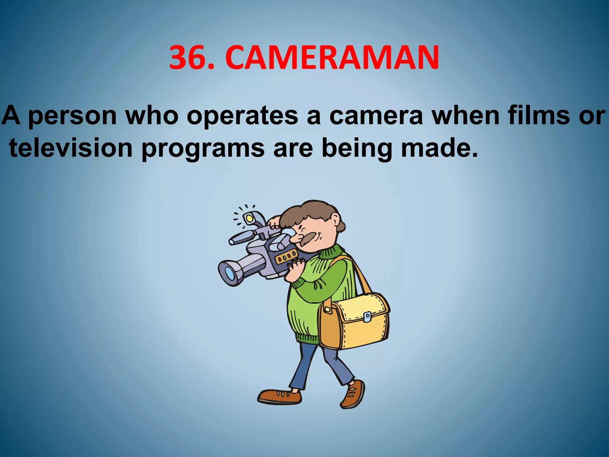 36. CAMERAMAN
A person who operates a camera when films or
television programs are being made.
 