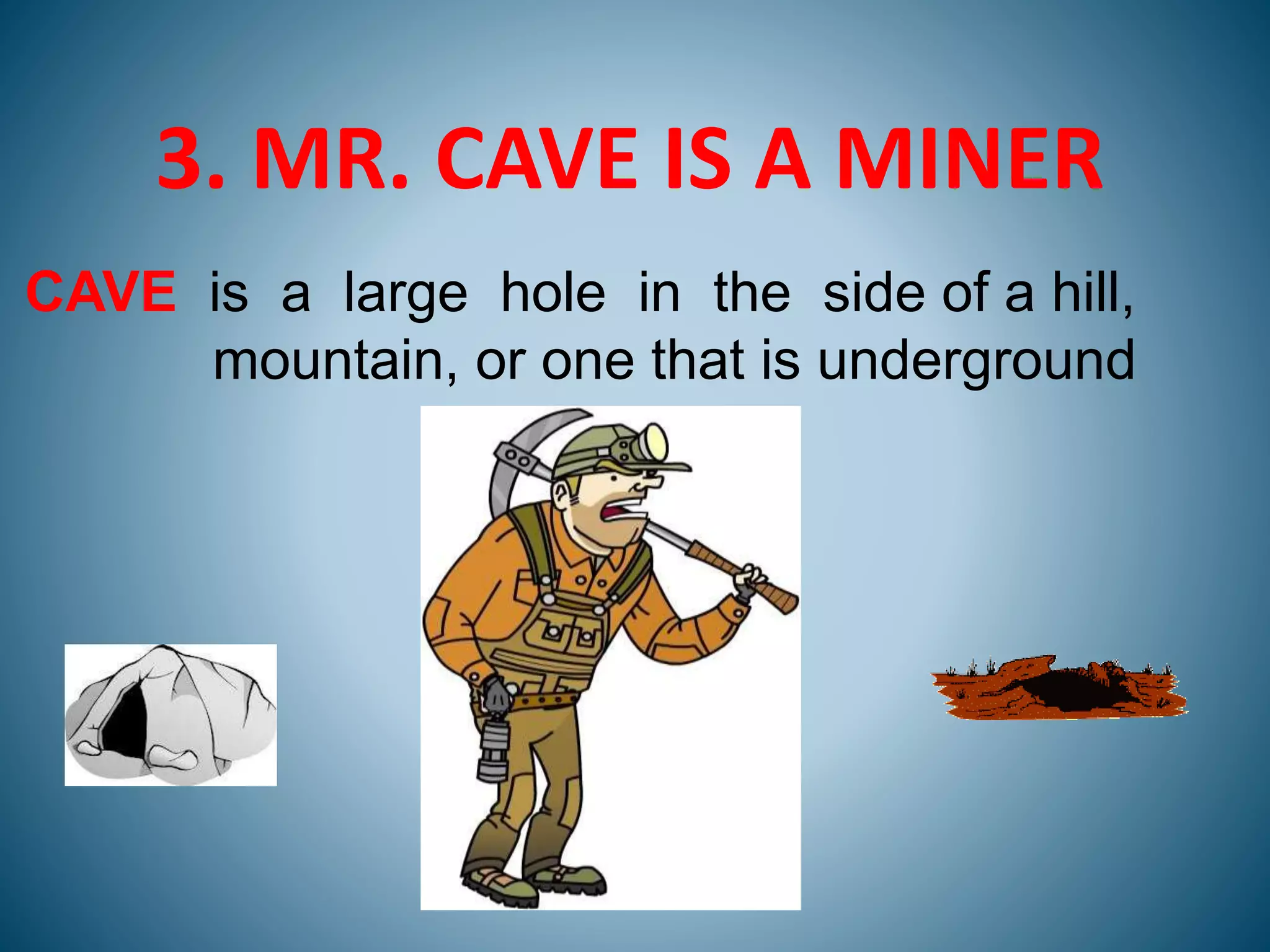 3. MR. CAVE IS A MINER
CAVE is a large hole in the side of a hill,
mountain, or one that is underground
 
