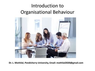Introduction to
Organisational Behaviour
Dr. L. Mothilal, Pondicherry University, Email: mothilal2020@gmail.com
 